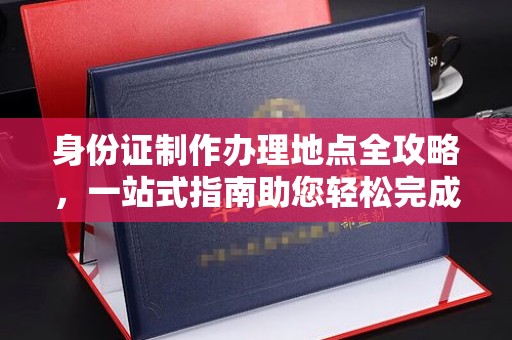 开平身份证制作办理地点全攻略，一站式指南助您轻松完成